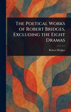 Cover The Poetical Works of Robert Bridges, Excluding the Eight Dramas