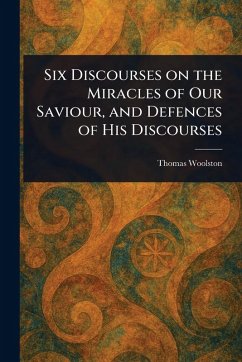 Six Discourses on the Miracles of Our Saviour, and Defences of His Discourses - Woolston, Thomas