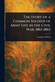 The Story of a Common Soldier of Army Life in the Civil War, 1861-1865