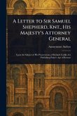 A Letter to Sir Samuel Shepherd, Knt., His Majesty's Attorney General
