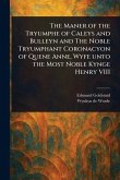 The Maner of the Tryumphe of Caleys and Bulleyn and The Noble Tryumphant Coronacyon of Quene Anne, Wyfe Unto the Most Noble Kynge Henry VIII The Maner of the Tryumphe of Caleys and Bulleyn and The Noble Tryumphant Coronacyon of Quene Anne, Wyfe Unto the Most Noble Kynge Henry VIII