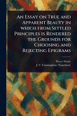 An Essay on True and Apparent Beauty in Which From Settled Principles is Rendered the Grounds for Choosing and Rejecting Epigrams An Essay on True and Apparent Beauty in Which From Settled Principles is Rendered the Grounds for Choosing and Rejecting Epigrams