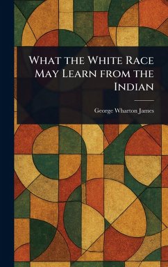 What the White Race May Learn From the Indian - James, George Wharton