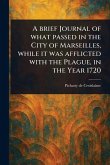 A Brief Journal of What Passed in the City of Marseilles, While It Was Afflicted With the Plague, in the Year 1720 A Brief Journal of What Passed in the City of Marseilles, While It Was Afflicted With the Plague, in the Year 1720