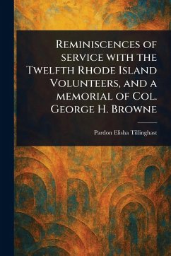 Reminiscences of Service With the Twelfth Rhode Island Volunteers, and a Memorial of Col. George H. Browne - Tillinghast, Pardon Elisha