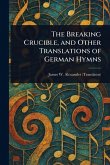 The Breaking Crucible, and Other Translations of German Hymns The Breaking Crucible, and Other Translations of German Hymns