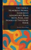 The Choice Humorous Works, Ludicrous Adventures, Bons Mots, Puns, and Hoaxes of Theodore Hook The Choice Humorous Works, Ludicrous Adventures, Bons Mots, Puns, and Hoaxes of Theodore Hook