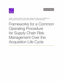 Frameworks for a Common Operating Procedure for Supply Chain Risk Management Over the Acquisition Life Cycle Frameworks for a Common Operating Procedure for Supply Chain Risk Management Over the Acquisition Life Cycle