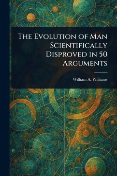 The Evolution of Man Scientifically Disproved in 50 Arguments - Williams, William a (William Asbury)