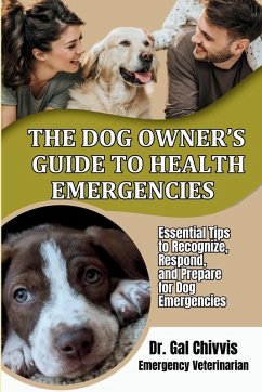 The Dog Owner's Guide to Health Emergencies. Essential Tips to Recognize, Respond, and Prepare for Dog Emergencies - Chivvis, Gal