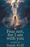 Fear Not, For I Am With You Fear Not, For I Am With You