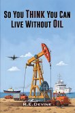So You Think You Can Live Without Oil So You Think You Can Live Without Oil