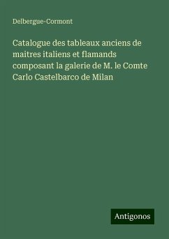 Catalogue des tableaux anciens de maitres italiens et flamands composant la galerie de M. le Comte Carlo Castelbarco de Milan - Delbergue-Cormont