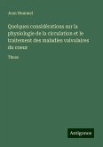 Quelques considérations sur la physiologie de la circulation et le traitement des maladies valvulaires du coeur Quelques considérations sur la physiologie de la circulation et le traitement des maladies valvulaires du coeur