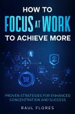 How to Focus at Work to Achieve More Proven Strategies for Enhanced Concentration and Success (eBook, ePUB) How to Focus at Work to Achieve More Proven Strategies for Enhanced Concentration and Success (eBook, ePUB)