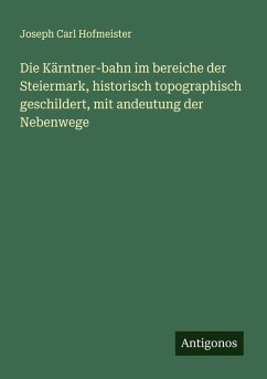 Cover Die Kärntner-bahn im bereiche der Steiermark, historisch topographisch geschildert, mit andeutung der Nebenwege
