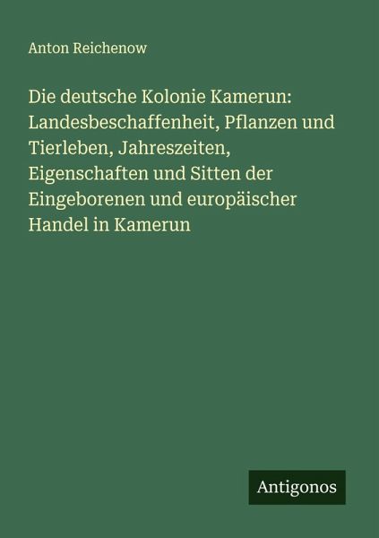 Die deutsche Kolonie Kamerun: Landesbeschaffenheit, Pflanzen und Tierleben, Jahreszeiten, Eigenschaften und Sitten der Eingeborenen und europäischer Handel in Kamerun