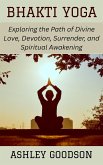 Bhakti Yoga: Exploring the Path of Divine Love, Devotion, Surrender, and Spiritual Awakening (eBook, ePUB) Bhakti Yoga: Exploring the Path of Divine Love, Devotion, Surrender, and Spiritual Awakening (eBook, ePUB)