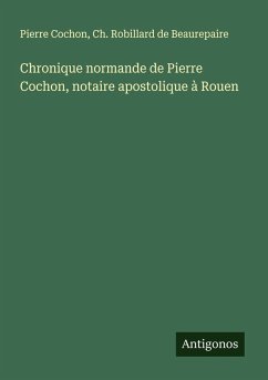 Chronique normande de Pierre Cochon, notaire apostolique à Rouen - Cochon, Pierre; Robillard de Beaurepaire, Ch.