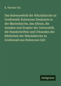Cover Das Rubenowbild der Nikolaikirche zu Greifswald: Rubenows Denkstein in der Marienkirche, das Album, die Annalen und Scepter der Universität, die Handschriften und Urkunden der Bibliothek der Nikolaikirche zu Greifswald aus Rubenows Zeit