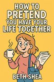 How to Pretend You Have Your Life Together (eBook, ePUB)