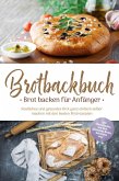 Brotbackbuch - Brot backen für Anfänger: Köstliches und gesundes Brot ganz einfach selber machen mit den besten Brotrezepten - inkl. internationalen, Low Carb, glutenfreien Broten, Aufstrichen uvm. (eBook, ePUB)