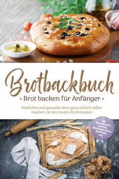 Cover Brotbackbuch - Brot backen für Anfänger: Köstliches und gesundes Brot ganz einfach selber machen mit den besten Brotrezepten - inkl. internationalen, Low Carb, glutenfreien Broten, Aufstrichen uvm. (eBook, ePUB)