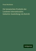 Die botanischen Produkte der Londoner internationalen Industrie-Ausstellung: ein Bericht Die botanischen Produkte der Londoner internationalen Industrie-Ausstellung: ein Bericht