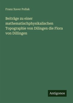Beiträge zu einer mathematischphysikalischen Topographie von Dilingen die Flora von Dillingen - Pollak, Franz Xaver Beiträge zu einer mathematischphysikalischen Topographie von Dilingen die Flora von Dillingen - Pollak, Franz Xaver