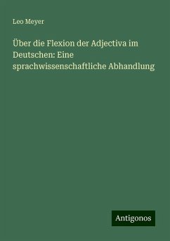 Über die Flexion der Adjectiva im Deutschen: Eine sprachwissenschaftliche Abhandlung - Meyer, Leo Über die Flexion der Adjectiva im Deutschen: Eine sprachwissenschaftliche Abhandlung - Meyer, Leo