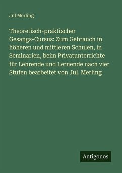 Cover Theoretisch-praktischer Gesangs-Cursus: Zum Gebrauch in höheren und mittleren Schulen, in Seminarien, beim Privatunterrichte für Lehrende und Lernende nach vier Stufen bearbeitet von Jul. Merling