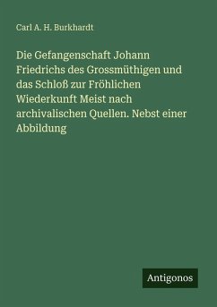 Die Gefangenschaft Johann Friedrichs des Grossmüthigen und das Schloß zur Fröhlichen Wiederkunft Meist nach archivalischen Quellen. Nebst einer Abbildung - Burkhardt, Carl A. H.