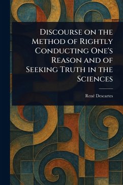 Discourse on the Method of Rightly Conducting One's Reason and of Seeking Truth in the Sciences - Descartes, René