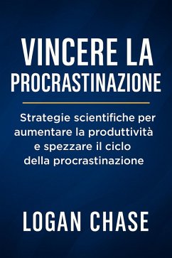 Vincere la Procrastinazione: Strategie scientifiche per aumentare la produttività e spezzare il ciclo della procrastinazione (eBook, ePUB) - Chase, Logan