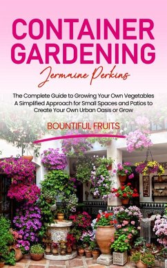Container Gardening: The Complete Guide to Growing Your Own Vegetables (A Simplified Approach for Small Spaces and Patios to Create Your Own Urban Oasis or Grow Bountiful Fruits) (eBook, ePUB) - Perkins, Jermaine