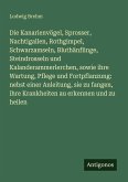 Die Kanarienvögel, Sprosser, Nachtigallen, Rothgimpel, Schwarzamseln, Bluthänflinge, Steindrosseln und Kalanderammerlerchen, sowie ihre Wartung, Pflege und Fortpflanzung: nebst einer Anleitung, sie zu fangen, ihre Krankheiten au erkennen und zu heilen Die Kanarienvögel, Sprosser, Nachtigallen, Rothgimpel, Schwarzamseln, Bluthänflinge, Steindrosseln und Kalanderammerlerchen, sowie ihre Wartung, Pflege und Fortpflanzung: nebst einer Anleitung, sie zu fangen, ihre Krankheiten au erkennen und zu heilen
