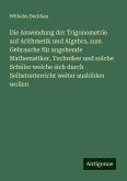Die Anwendung der Trigonometrie auf Arithmetik und Algebra, zum Gebrauche für angehende Mathematiker, Techniker und solche Schüler welche sich durch Selbstunterricht weiter ausbilden wollen Die Anwendung der Trigonometrie auf Arithmetik und Algebra, zum Gebrauche für angehende Mathematiker, Techniker und solche Schüler welche sich durch Selbstunterricht weiter ausbilden wollen