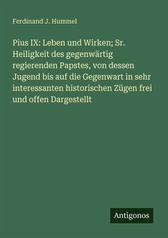 Cover Pius IX: Leben und Wirken; Sr. Heiligkeit des gegenwärtig regierenden Papstes, von dessen Jugend bis auf die Gegenwart in sehr interessanten historischen Zügen frei und offen Dargestellt