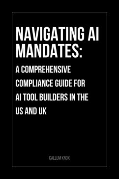 Navigating the 2025 AI Mandates: A Comprehensive Compliance Guide for AI Tool Builders in the US and UK (eBook, ePUB) - Knox, Callum