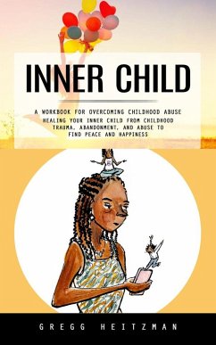 Cover Inner Child: A Workbook for Overcoming Childhood Abuse (Healing Your Inner Child From Childhood Trauma, Abandonment, and Abuse to Find Peace and Happiness) (eBook, ePUB)