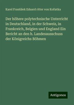 Der höhere polytechnische Unterricht in Deutschland, in der Schweiz, in Frankreich, Belgien und England Ein Bericht an den h. Landesausschuss der Königreichs Böhmen - Ko¿istka, Karel Franti¿ek Eduard ritter von Der höhere polytechnische Unterricht in Deutschland, in der Schweiz, in Frankreich, Belgien und England Ein Bericht an den h. Landesausschuss der Königreichs Böhmen - Ko¿istka, Karel Franti¿ek Eduard ritter von