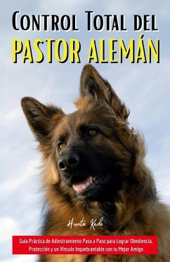 Control Total del Pastor Alemán: Guía Práctica de Adiestramiento Paso a Paso para Lograr Obediencia, Protección y un Vínculo Inquebrantable con tu Mejor Amigo (eBook, ePUB) - Kade, Hunter