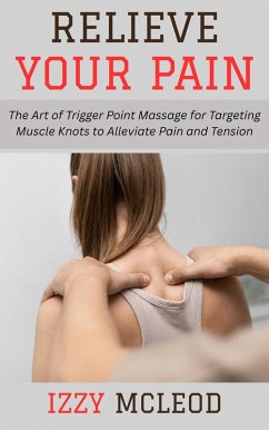Cover Relieve Your Pain: The Art of Trigger Point Massage for Targeting Muscle Knots to Alleviate Pain and Tension (eBook, ePUB)