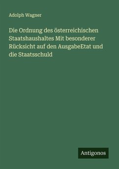 Cover Die Ordnung des österreichischen Staatshaushaltes Mit besonderer Rücksicht auf den AusgabeEtat und die Staatsschuld