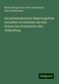 Die parlamentarische Regierungsform betrachtet im Hinblicke auf eine Reform des Parlamentes: eine Abhandlung Die parlamentarische Regierungsform betrachtet im Hinblicke auf eine Reform des Parlamentes: eine Abhandlung