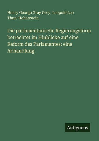 Die parlamentarische Regierungsform betrachtet im Hinblicke auf eine Reform des Parlamentes: eine Abhandlung Die parlamentarische Regierungsform betrachtet im Hinblicke auf eine Reform des Parlamentes: eine Abhandlung