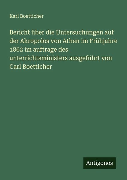 Bericht über die Untersuchungen auf der Akropolos von Athen im Frühjahre 1862 im auftrage des unterrichtsministers ausgeführt von Carl Boetticher