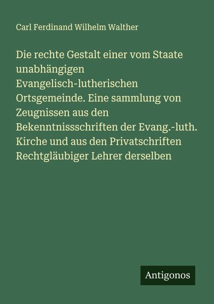 Die rechte Gestalt einer vom Staate unabhängigen Evangelisch-lutherischen Ortsgemeinde. Eine sammlung von Zeugnissen aus den Bekenntnissschriften der Evang.-luth. Kirche und aus den Privatschriften Rechtgläubiger Lehrer derselben