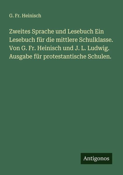 Zweites Sprache und Lesebuch Ein Lesebuch für die mittlere Schulklasse. Von G. Fr. Heinisch und J. L. Ludwig. Ausgabe für protestantische Schulen. Zweites Sprache und Lesebuch Ein Lesebuch für die mittlere Schulklasse. Von G. Fr. Heinisch und J. L. Ludwig. Ausgabe für protestantische Schulen.