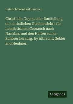 Cover Christliche Topik, oder Darstellung der christlichen Glaubenslehre für homiletischen Gebrauch nach Nachlass und den Heften seiner Zuhörer herausg. by Albrecht, Gebler and Heubner.